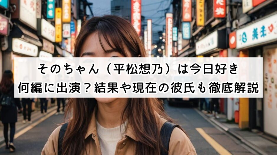 そのちゃん（平松想乃）は今日好き何編に出演？結果や現在の彼氏も徹底解説