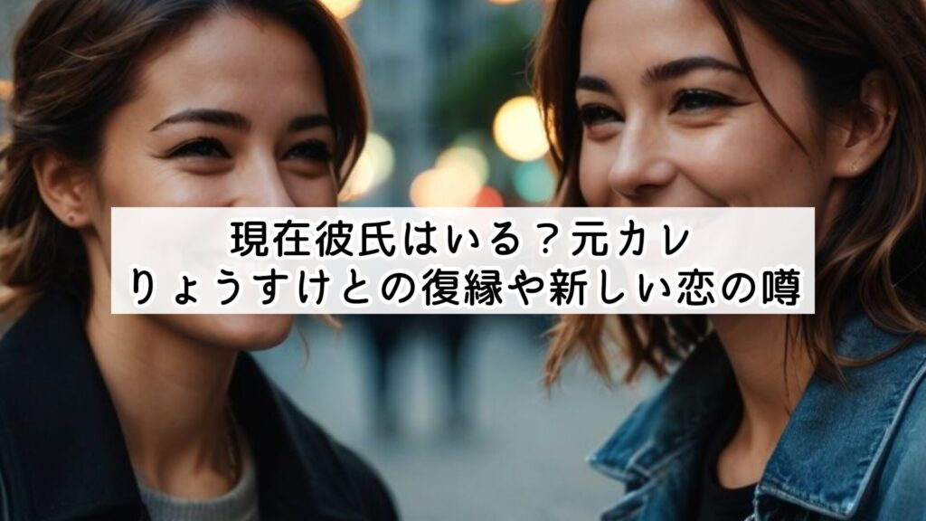 現在彼氏はいる?元カレりょうすけとの復縁や新しい恋の噂