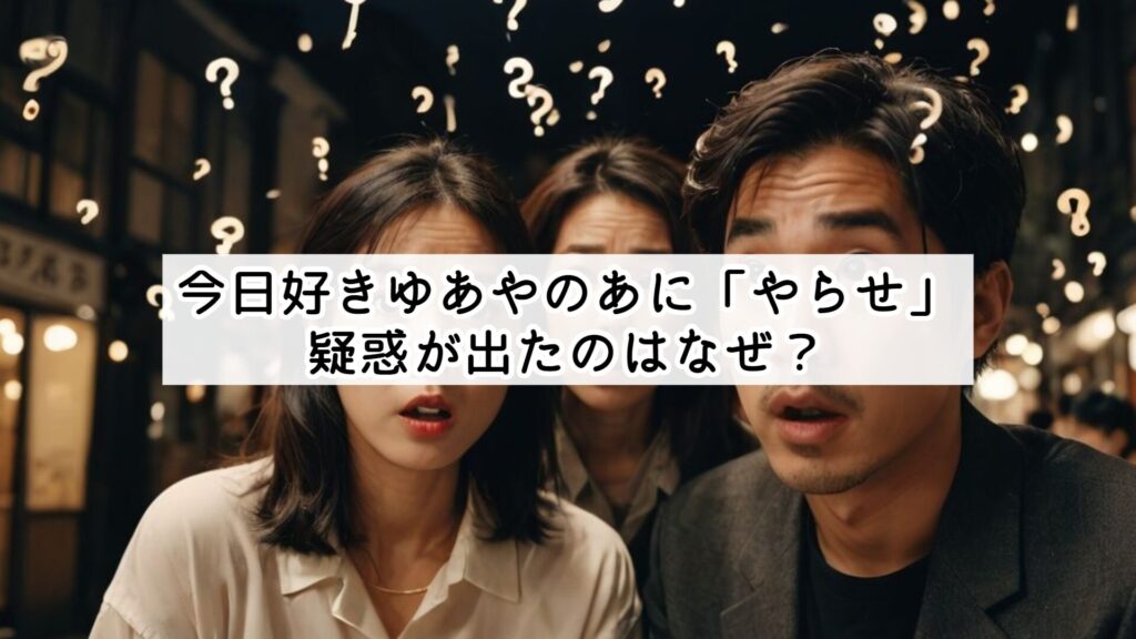 今日好きゆあやのあに「やらせ」疑惑が出たのはなぜ？
