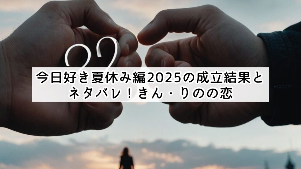 今日好き夏休み編2025の成立結果とネタバレ!きん・りのの恋