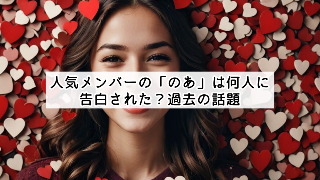 人気メンバーの「のあ」は何人に告白された？過去の話題