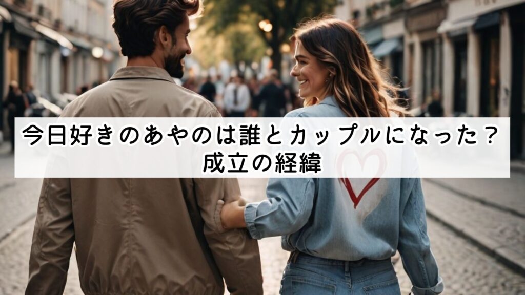 今日好きのあやのは誰とカップルになった？成立の経緯