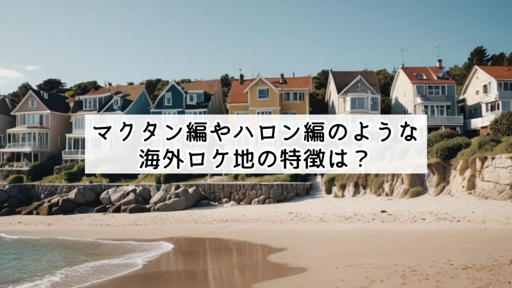マクタン編やハロン編のような海外ロケ地の特徴は？