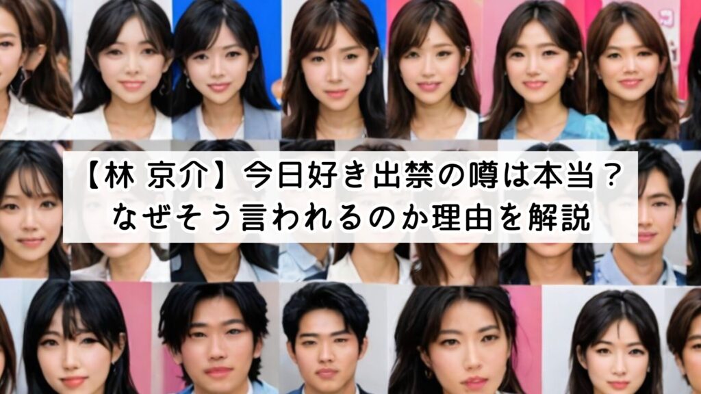 【林 京介】今日好き出禁の噂は本当？なぜそう言われるのか理由を解説