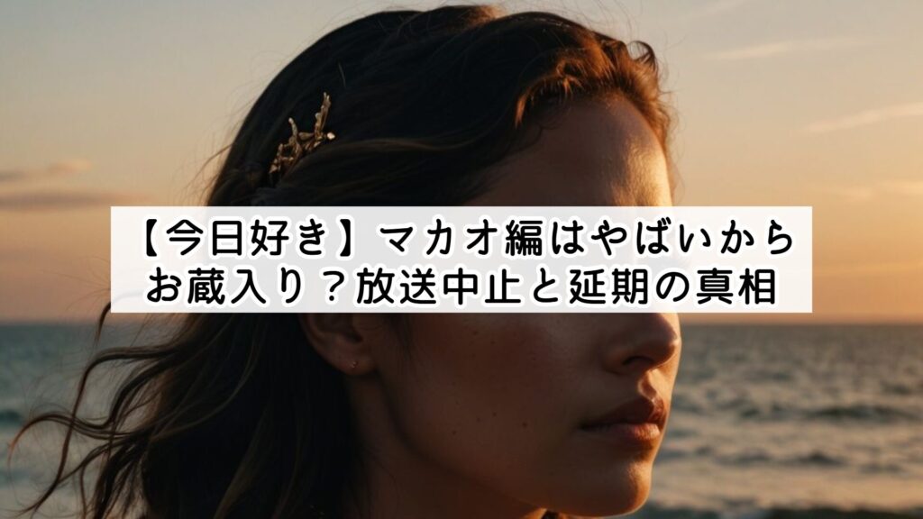 【今日好き】マカオ編はやばいからお蔵入り？放送中止と延期の真相