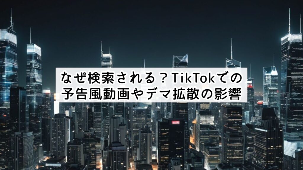 なぜ検索される？TikTokでの予告風動画やデマ拡散の影響