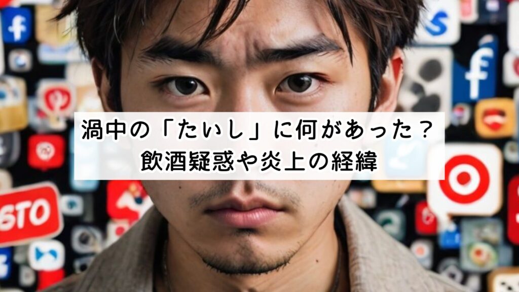 渦中の「たいし」に何があった？飲酒疑惑や炎上の経緯