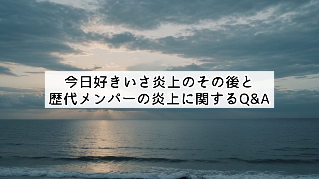 今日好きいさ炎上のその後と歴代メンバーの炎上に関するQ&A