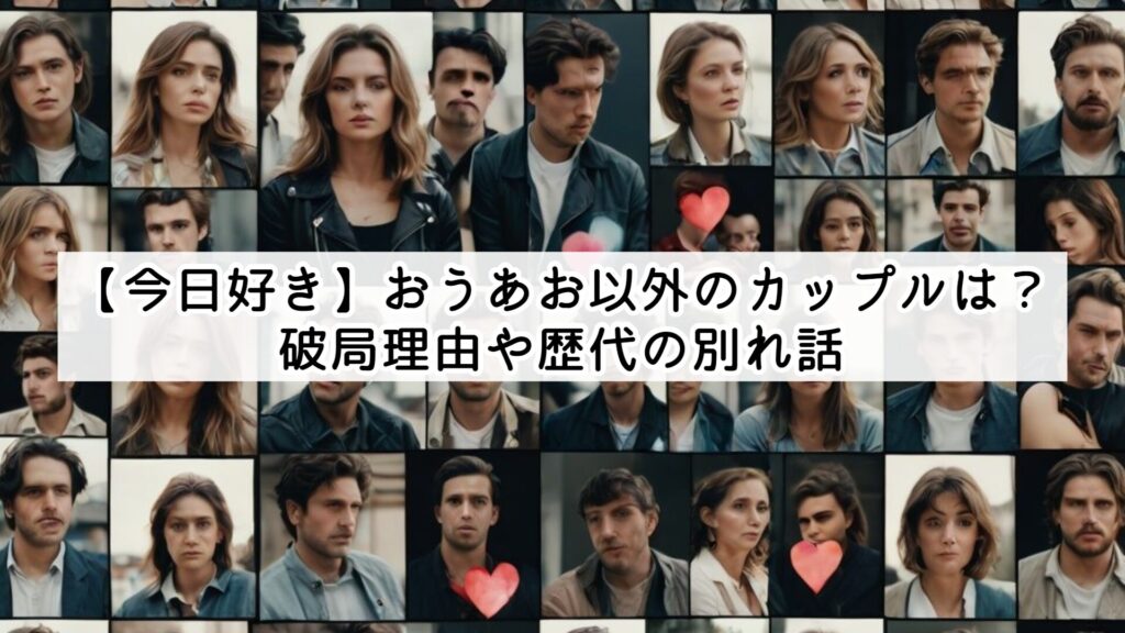【今日好き】おうあお以外のカップルは?破局理由や歴代の別れ話