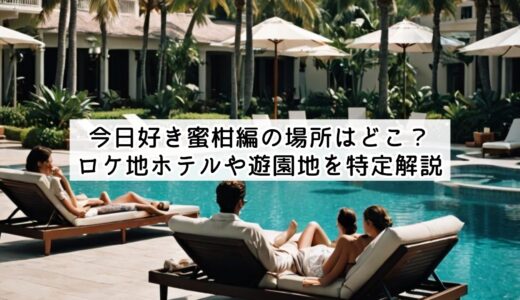 今日好き蜜柑編の場所はどこ？ロケ地ホテルや遊園地を特定解説