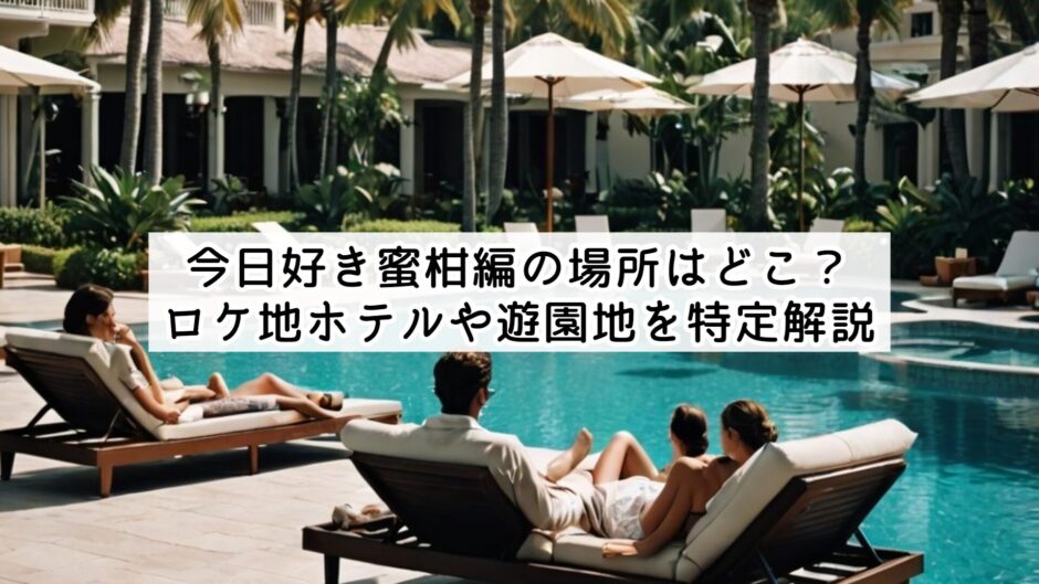 今日好き蜜柑編の場所はどこ？ロケ地ホテルや遊園地を特定解説