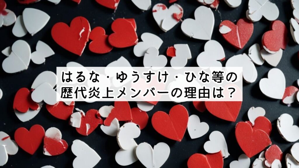 はるな・ゆうすけ・ひな等の歴代炎上メンバーの理由は?