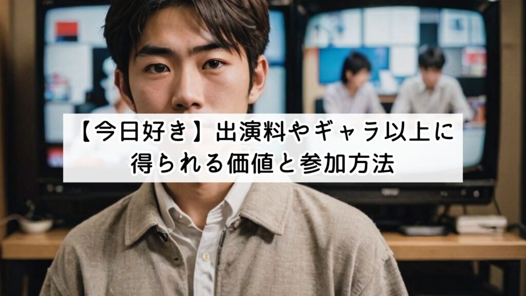 【今日好き】出演料やギャラ以上に得られる価値と参加方法