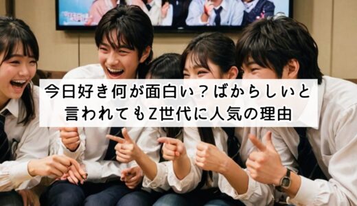 今日好き何が面白い？ばからしいと言われてもZ世代に人気の理由