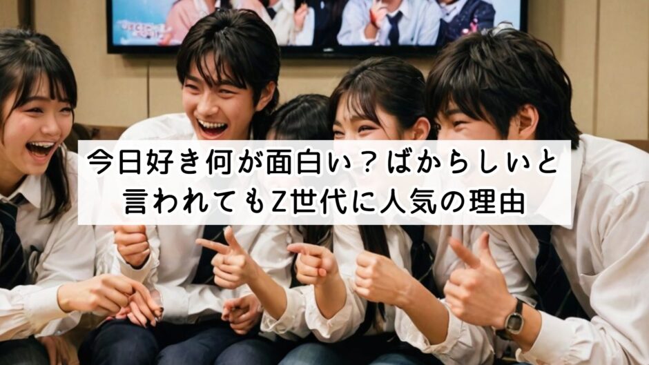今日好き何が面白い？ばからしいと言われてもZ世代に人気の理由