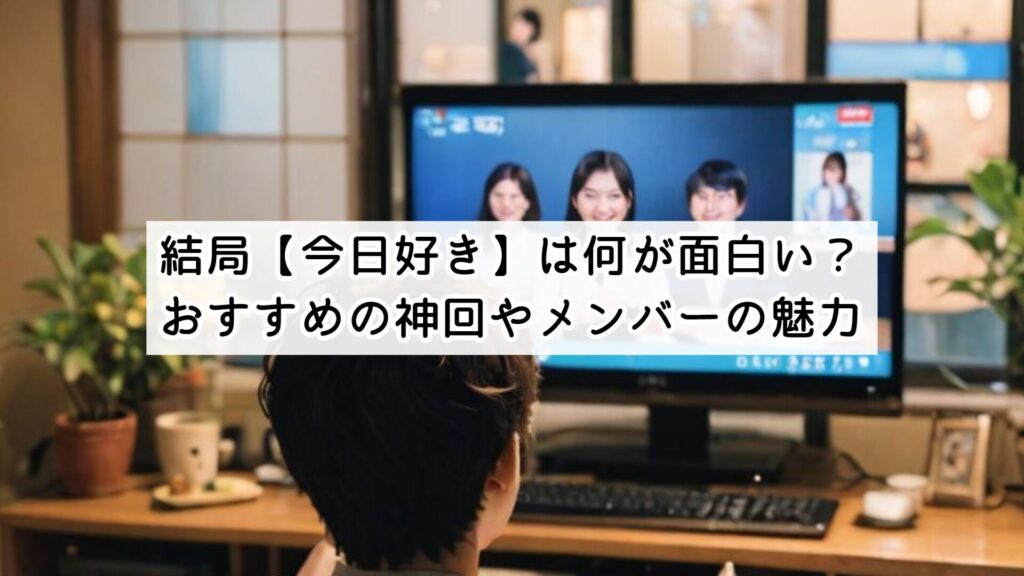 結局【今日好き】は何が面白い？おすすめの神回やメンバーの魅力