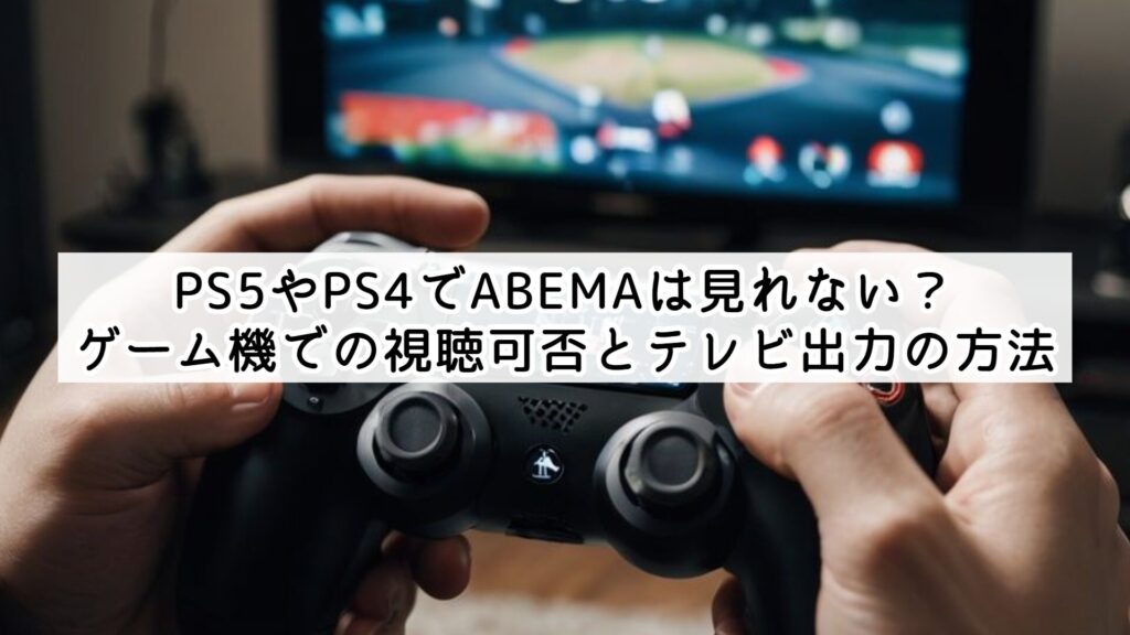 PS5やPS4でABEMAは見れない？ゲーム機での視聴可否とテレビ出力の方法
