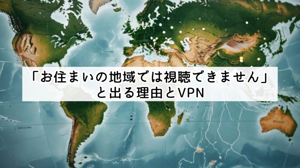 「お住まいの地域では視聴できません」と出る理由とVPN